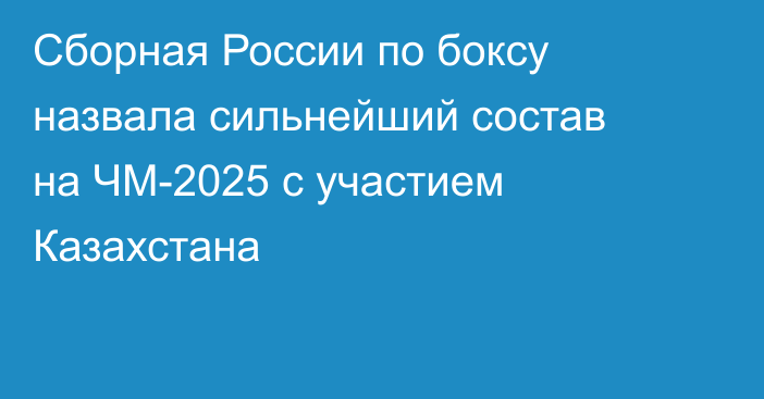 Сборная России по боксу назвала сильнейший состав на ЧМ-2025 с участием Казахстана
