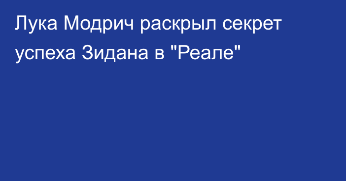 Лука Модрич раскрыл секрет успеха Зидана в 