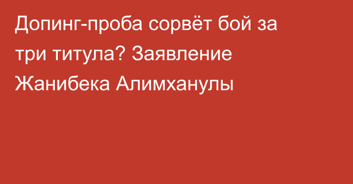 Допинг-проба сорвёт бой за три титула? Заявление Жанибека Алимханулы