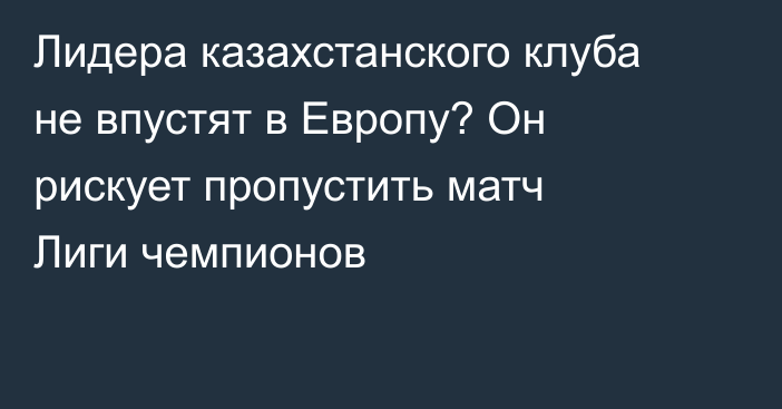 Лидера казахстанского клуба не впустят в Европу? Он рискует пропустить матч Лиги чемпионов