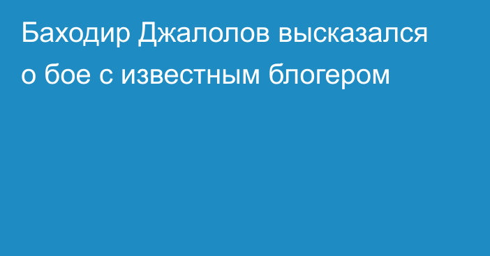 Баходир Джалолов высказался о бое с известным блогером