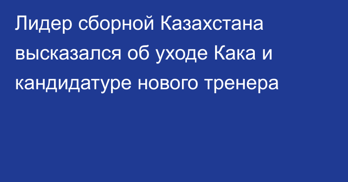 Лидер сборной Казахстана высказался об уходе Кака и кандидатуре нового тренера