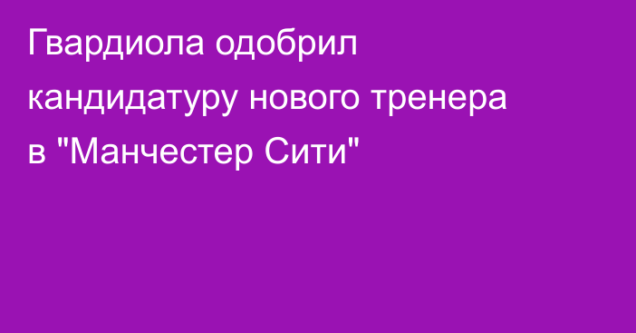 Гвардиола одобрил кандидатуру нового тренера в 