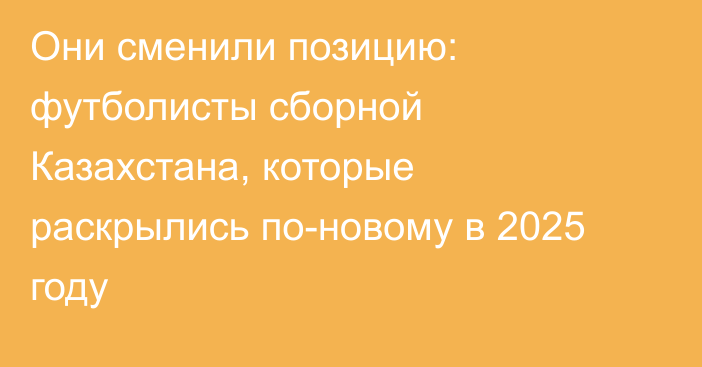 Они сменили позицию: футболисты сборной Казахстана, которые раскрылись по-новому в 2025 году