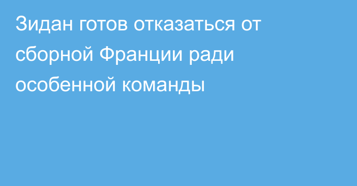 Зидан готов отказаться от сборной Франции ради особенной команды