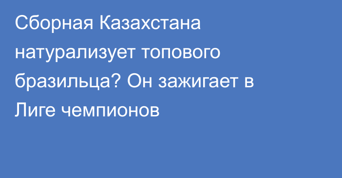 Сборная Казахстана натурализует топового бразильца? Он зажигает в Лиге чемпионов