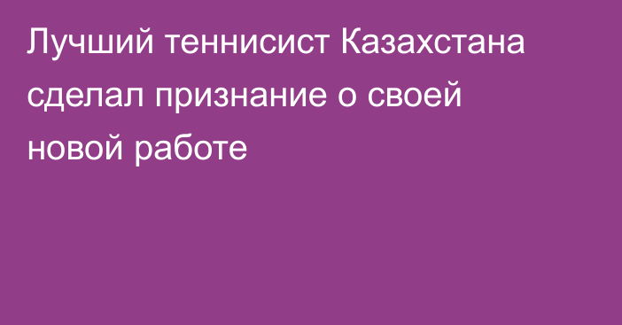 Лучший теннисист Казахстана сделал признание о своей новой работе
