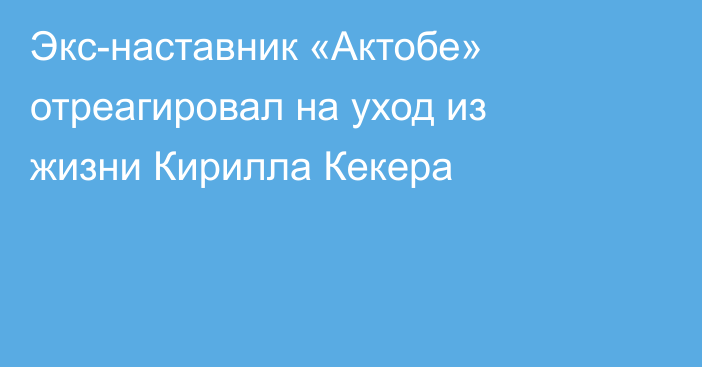Экс-наставник «Актобе» отреагировал на уход из жизни Кирилла Кекера