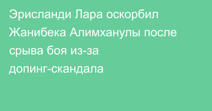 Эрисланди Лара оскорбил Жанибека Алимханулы после срыва боя из-за допинг-скандала