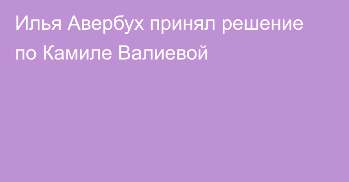 Илья Авербух принял решение по Камиле Валиевой