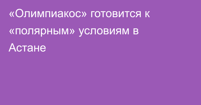 «Олимпиакос» готовится к «полярным» условиям в Астане