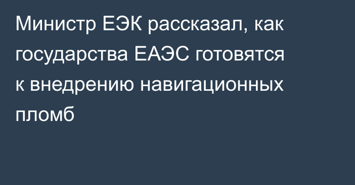 Министр ЕЭК рассказал, как государства ЕАЭС готовятся к внедрению навигационных пломб
