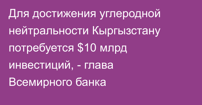 Для достижения углеродной нейтральности Кыргызстану потребуется $10 млрд инвестиций, - глава Всемирного банка