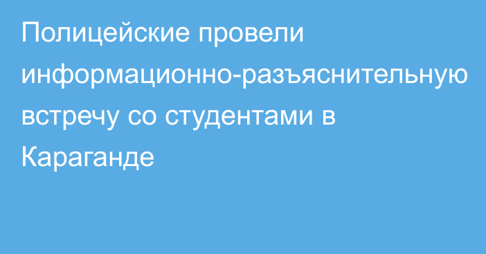 Полицейские провели информационно-разъяснительную встречу со студентами в Караганде