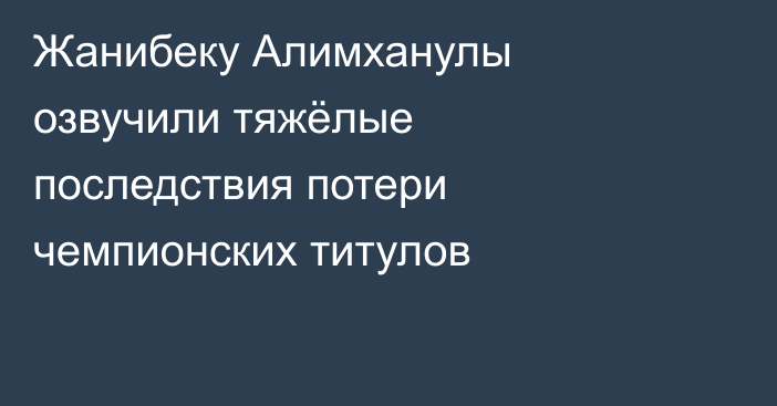 Жанибеку Алимханулы озвучили тяжёлые последствия потери чемпионских титулов