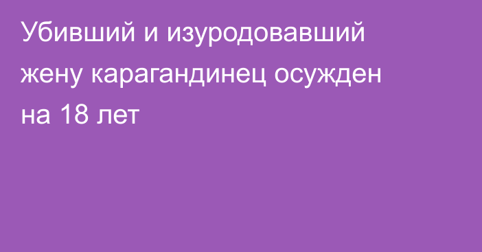 Убивший и изуродовавший жену карагандинец осужден на 18 лет