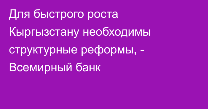 Для быстрого роста Кыргызстану необходимы структурные реформы, - Всемирный банк