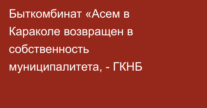 Быткомбинат «Асем в Караколе возвращен в собственность муниципалитета, - ГКНБ