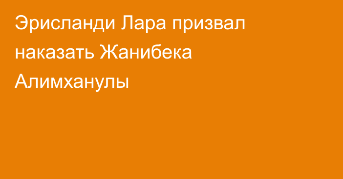 Эрисланди Лара призвал наказать Жанибека Алимханулы
