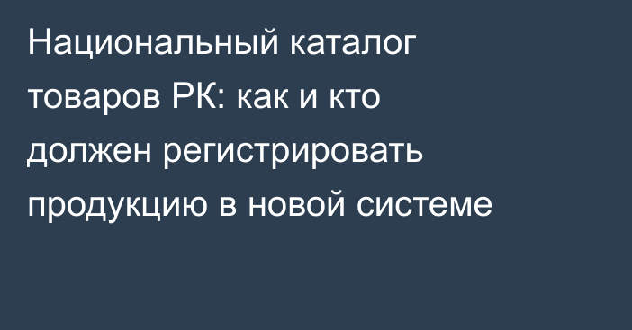Национальный каталог товаров РК: как и кто должен регистрировать продукцию в новой системе