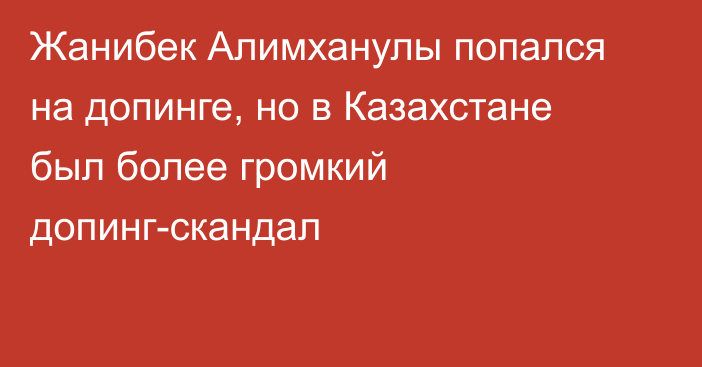 Жанибек Алимханулы попался на допинге, но в Казахстане был более громкий допинг-скандал