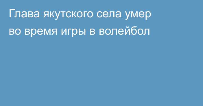 Глава якутского села умер во время игры в волейбол