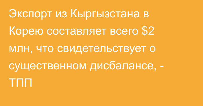 Экспорт из Кыргызстана в Корею составляет всего $2 млн, что свидетельствует о существенном дисбалансе, - ТПП
