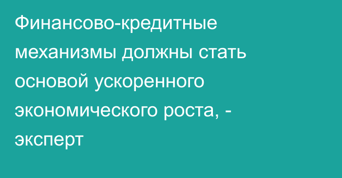 Финансово-кредитные механизмы должны стать основой ускоренного экономического роста, - эксперт