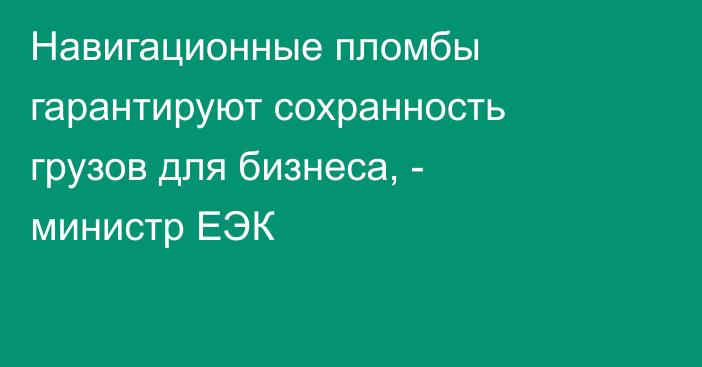 Навигационные пломбы гарантируют сохранность грузов для бизнеса, - министр ЕЭК