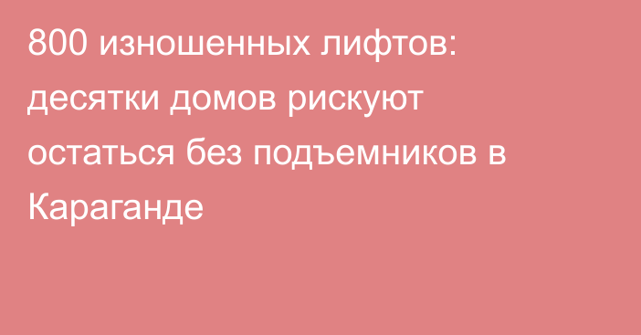 800 изношенных лифтов: десятки домов рискуют остаться без подъемников в Караганде