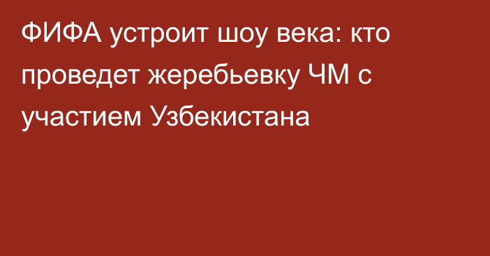 ФИФА устроит шоу века: кто проведет жеребьевку ЧМ с участием Узбекистана