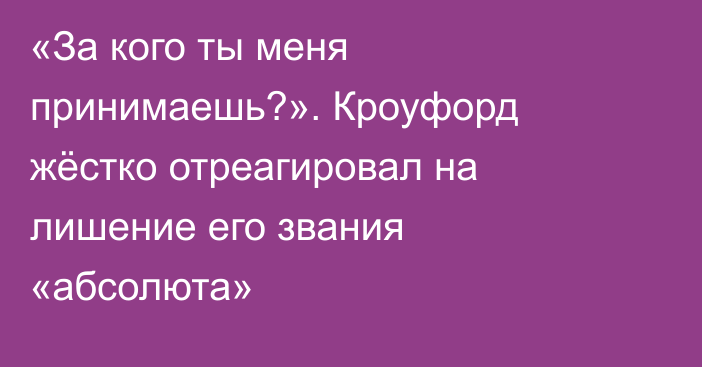 «За кого ты меня принимаешь?». Кроуфорд жёстко отреагировал на лишение его звания «абсолюта»