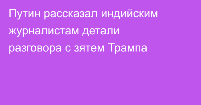 Путин рассказал индийским журналистам детали разговора с зятем Трампа