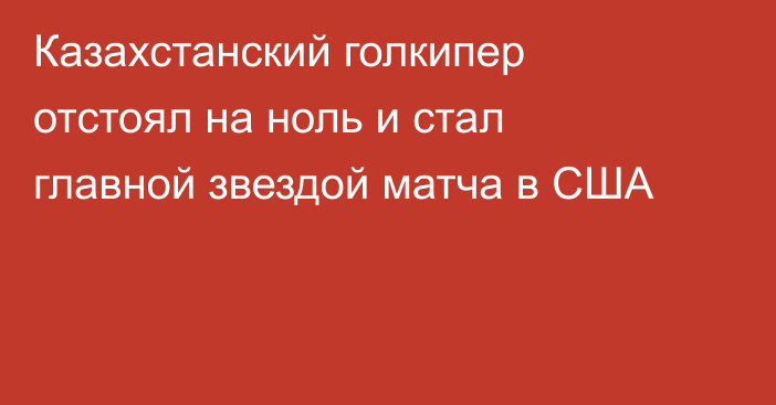 Казахстанский голкипер отстоял на ноль и стал главной звездой матча в США