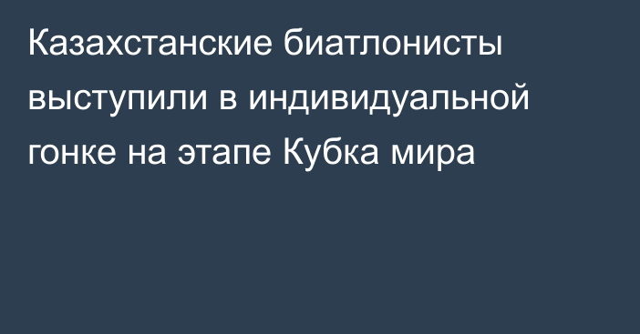 Казахстанские биатлонисты выступили в индивидуальной гонке на этапе Кубка мира