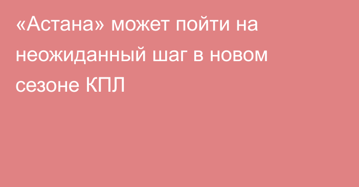 «Астана» может пойти на неожиданный шаг в новом сезоне КПЛ