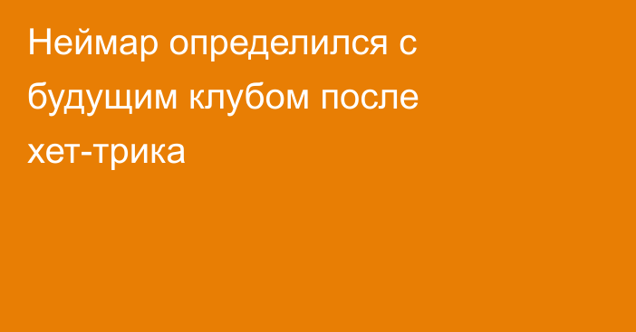 Неймар определился с будущим клубом после хет-трика
