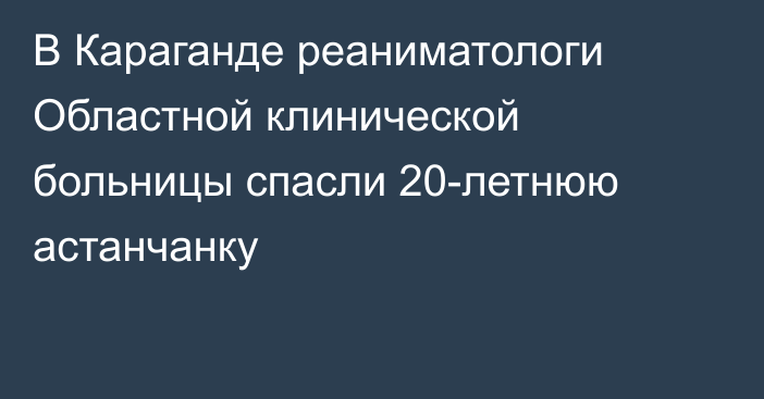 В Караганде реаниматологи Областной клинической больницы спасли 20-летнюю астанчанку
