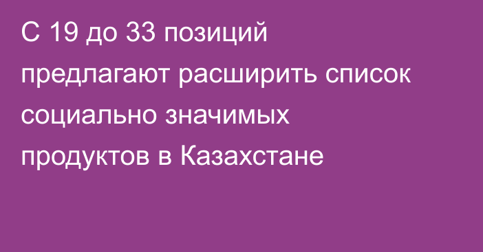 С 19 до 33 позиций предлагают расширить список социально значимых продуктов в Казахстане