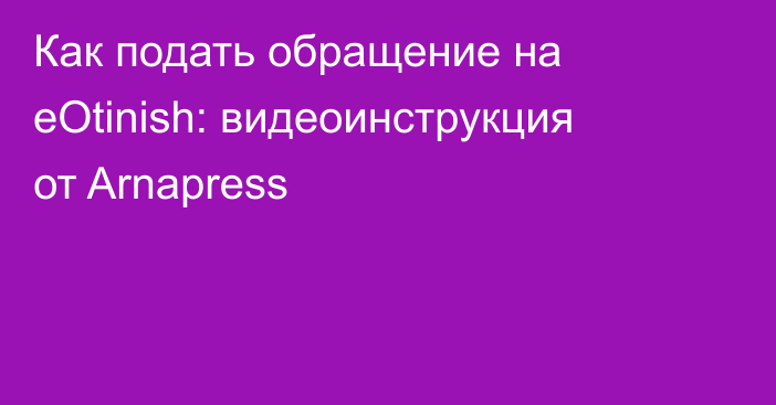 Как подать обращение на eOtinish: видеоинструкция от Arnapress