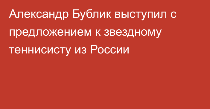 Александр Бублик выступил с предложением к звездному теннисисту из России