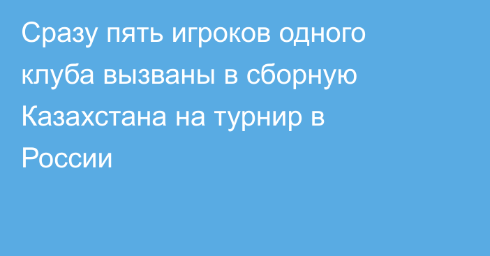 Сразу пять игроков одного клуба вызваны в сборную Казахстана на турнир в России