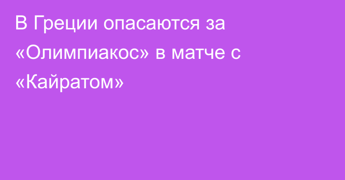 В Греции опасаются за «Олимпиакос» в матче с «Кайратом»