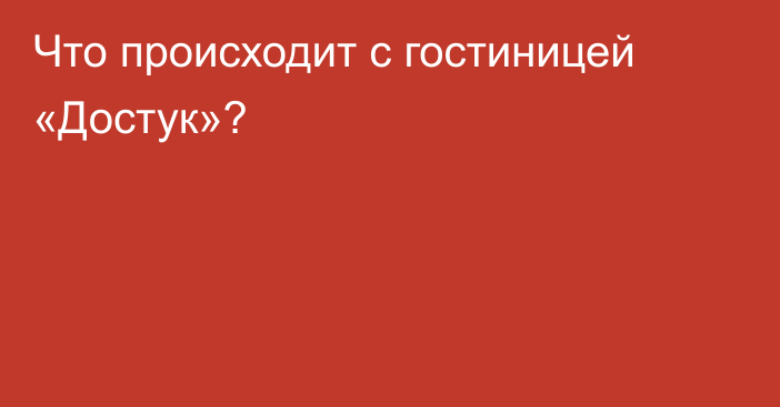 Что происходит с гостиницей «Достук»?