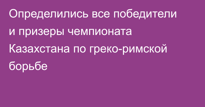 Определились все победители и призеры чемпионата Казахстана по греко-римской борьбе