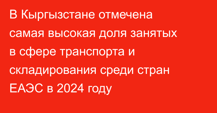 В Кыргызстане отмечена самая высокая доля занятых в сфере транспорта и складирования среди стран ЕАЭС в 2024 году
