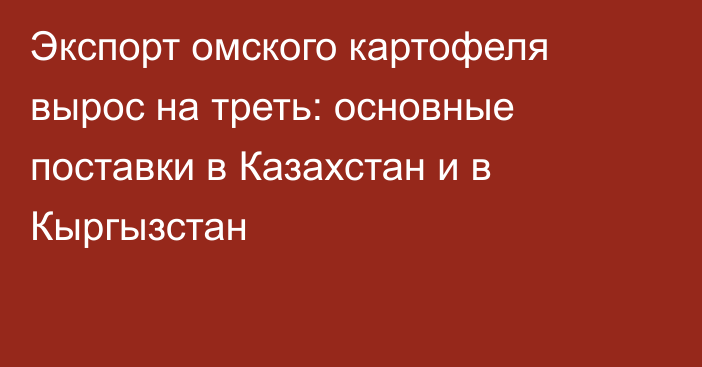 Экспорт омского картофеля вырос на треть: основные поставки в Казахстан и в Кыргызстан