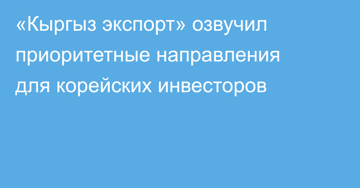 «Кыргыз экспорт» озвучил приоритетные направления для корейских инвесторов