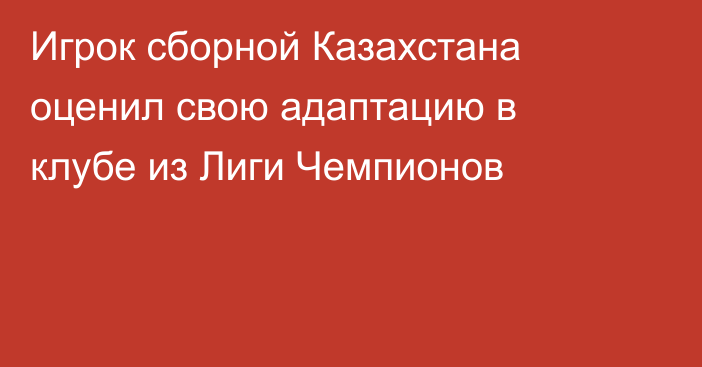 Игрок сборной Казахстана оценил свою адаптацию в клубе из Лиги Чемпионов