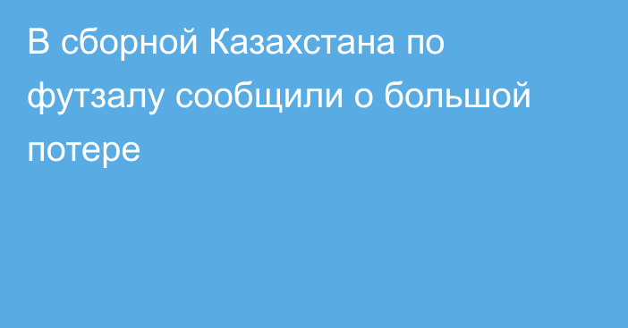 В сборной Казахстана по футзалу сообщили о большой потере